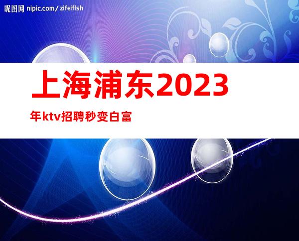 上海浦东2023年ktv招聘秒变白富美营业ktv直招聘