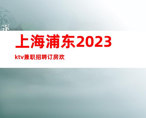 上海浦东2023ktv兼职招聘订房欢迎咨询