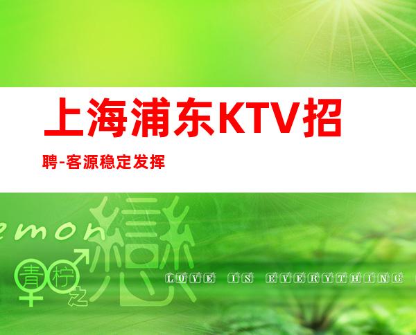 上海浦东KTV招聘 -客源稳定 发挥潜能, 加入我们