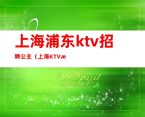 上海浦东ktv招聘公主(上海KTV招聘公主)