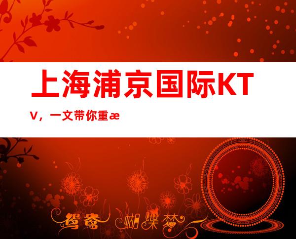 上海浦京国际KTV，一文带你重新了解这家店详情  上海夜总会资深