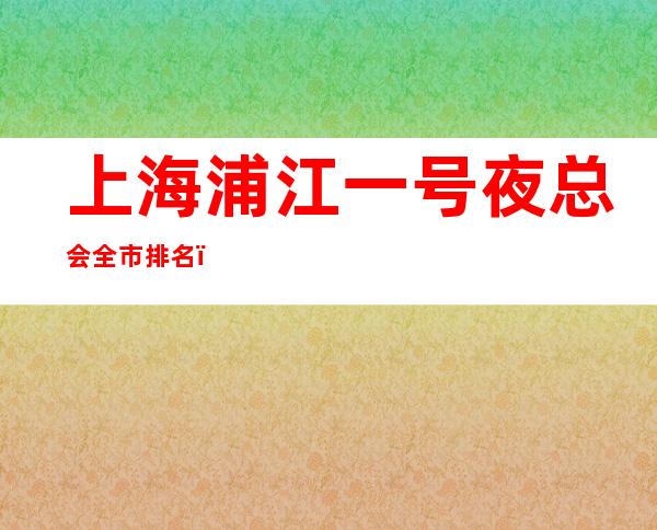上海浦江一号夜总会全市排名，上海KTV是多少的场