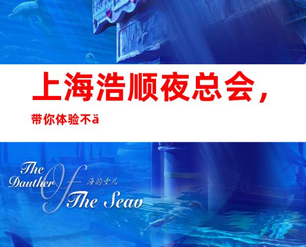 上海浩顺夜总会,带你体验不一样的夜生活