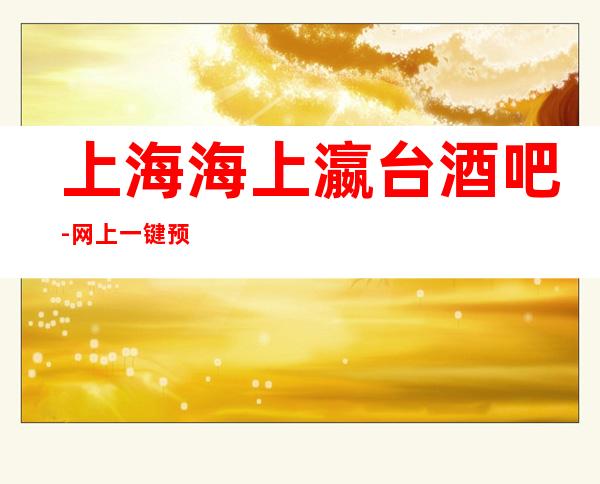上海海上瀛台酒吧-网上一键预订即可