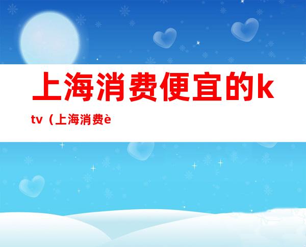 上海消费便宜的ktv（上海消费贵）