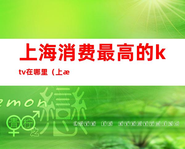 上海消费最高的ktv在哪里(上海哪个区ktv比较多)