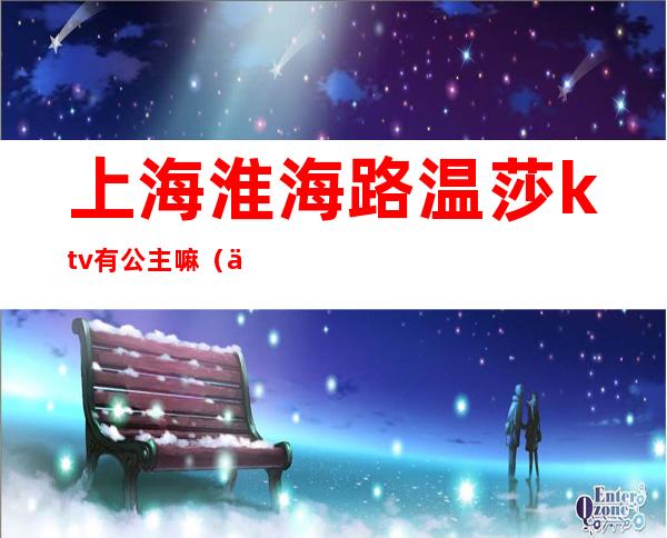 上海淮海路温莎ktv有公主嘛（上海温莎ktv有公主么）