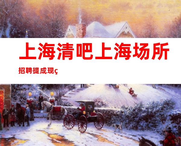 上海清吧 上海场所招聘 提成现结三千 不压单