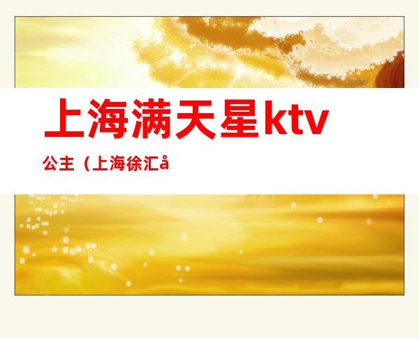 上海满天星ktv公主(上海徐汇区满天星ktv)