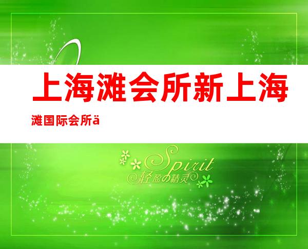上海滩会所 新上海滩国际会所 上海滩酒吧预订