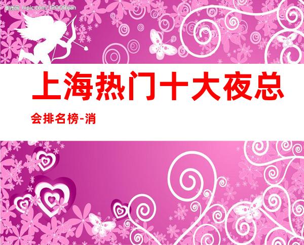 上海热门十大夜总会排名榜-消费价格-预订流程;
