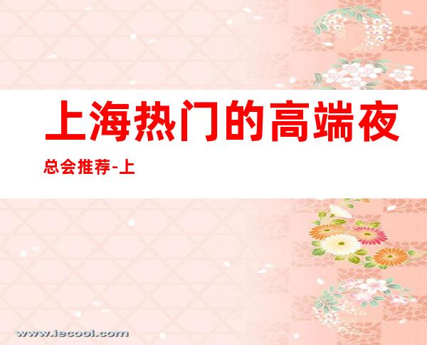 上海热门的高端夜总会推荐-上海金尊国际KTV