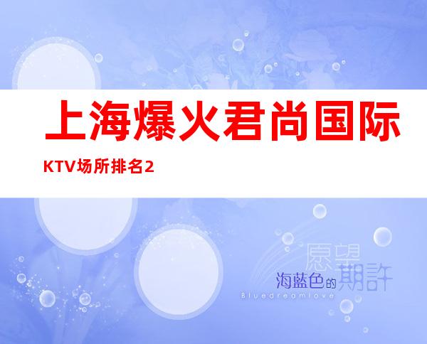 上海爆火君尚国际KTV场所排名25满足你的所有梦想