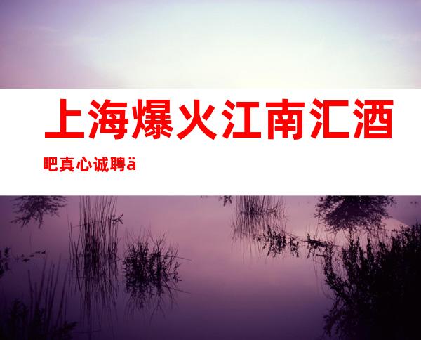 上海爆火江南汇酒吧真心诚聘上班很重要满足你的所有梦想