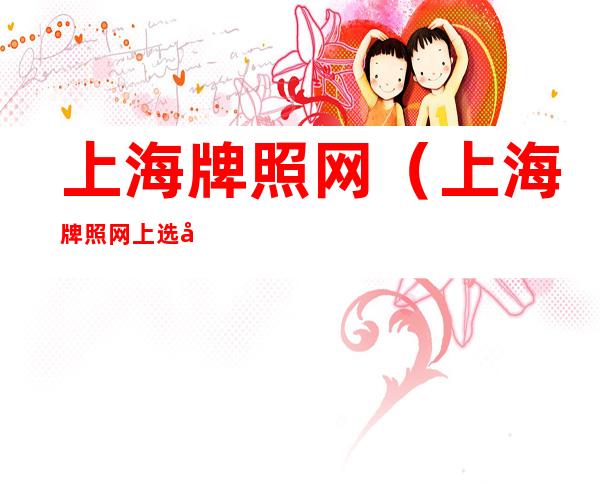 上海牌照网（上海牌照网上选号后还能现场选）