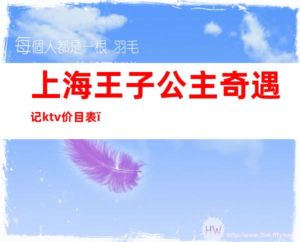 上海王子公主奇遇记ktv价目表(王子与公主奇遇记ktv打浦店电话)