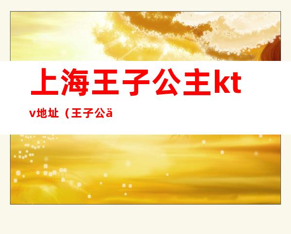 上海王子公主ktv地址（王子公主KTV电话）