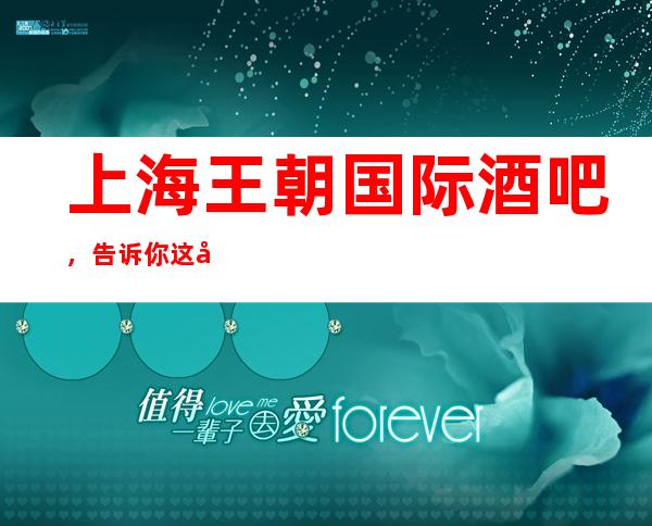 上海王朝国际酒吧,告诉你这家包厢消费真实情况