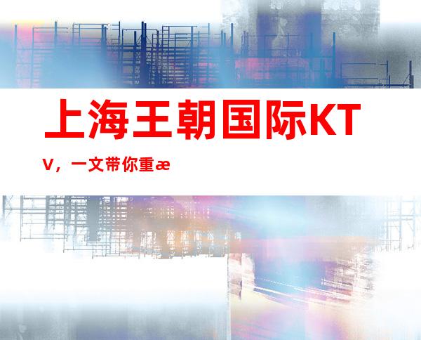 上海王朝国际KTV，一文带你重新了解这家店详情