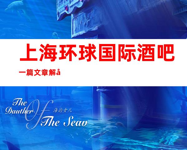 上海环球国际酒吧一篇文章解决你平平无奇的夜晚