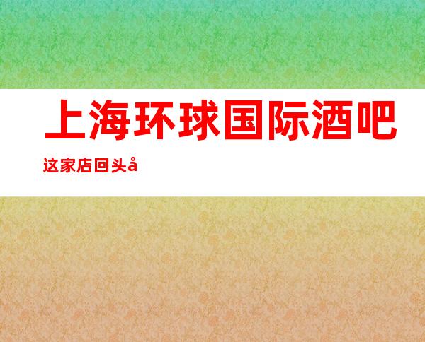上海环球国际酒吧这家店回头客超多榜上有名