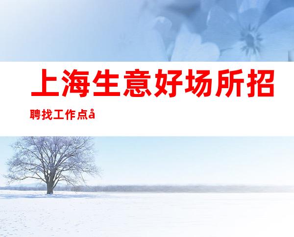 上海生意好场所招聘找工作 点击查看联系方式