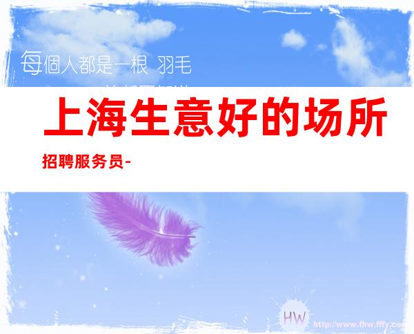上海生意好的场所招聘服务员-领班负责走心带人