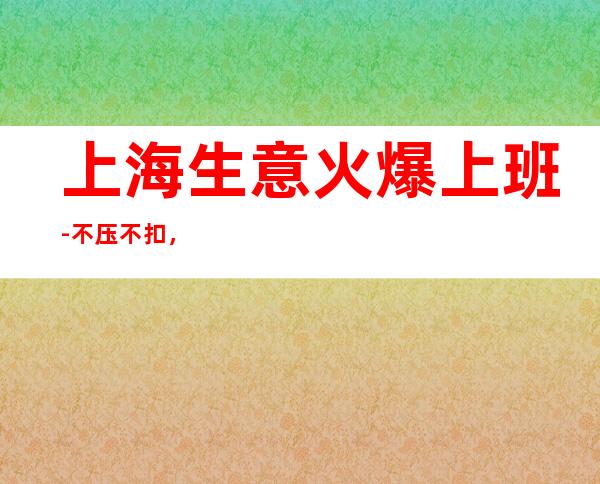 上海生意火爆上班-不压不扣,诚心招聘