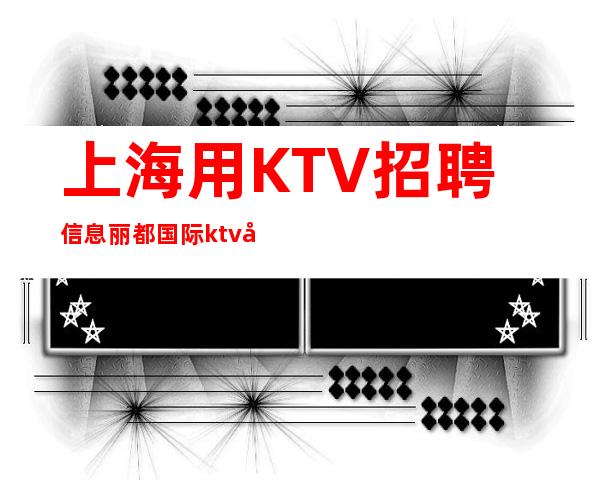 上海用KTV招聘信息丽都国际ktv公司不收取任何费用