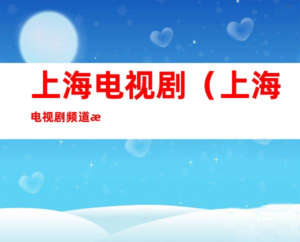 上海电视剧(上海电视剧频道正在播的电视剧)