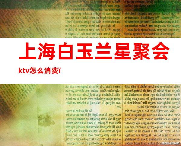 上海白玉兰星聚会ktv怎么消费(上海白玉兰星聚会ktv怎么消费划算)