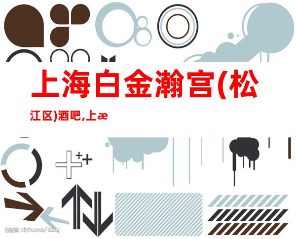 上海白金瀚宫(松江区)酒吧,上海文明健康娱乐酒吧