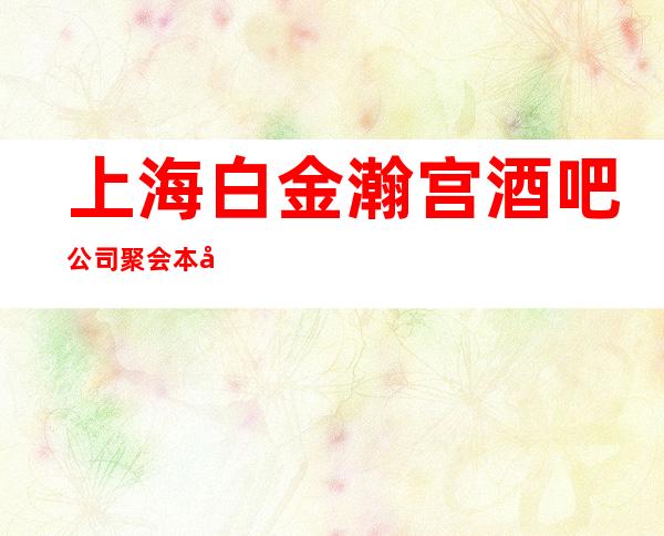 上海白金瀚宫酒吧公司聚会本区口碑好的会所预定信息