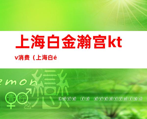 上海白金瀚宫ktv消费(上海白金瀚宫会所怎么样)