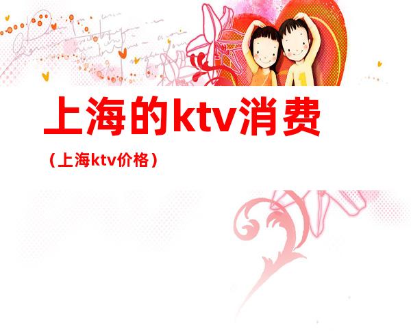 上海的ktv消费(上海ktv价格)