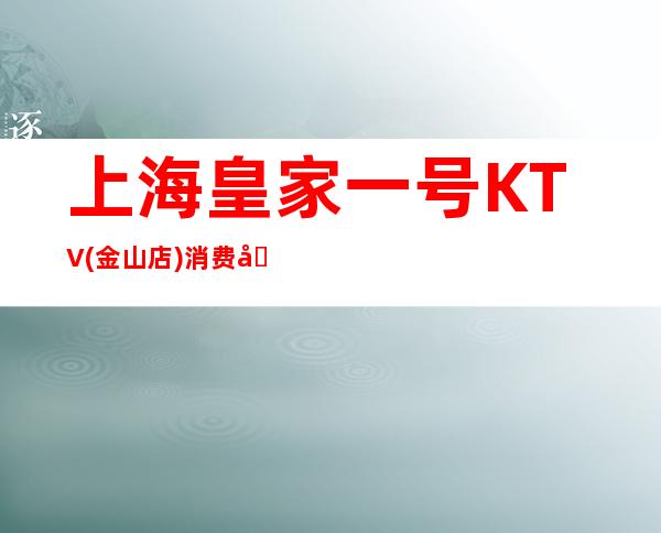 上海皇家一号KTV(金山店)消费咨询,低消价格,包间预定