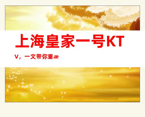 上海皇家一号KTV，一文带你重新了解这家店详情
