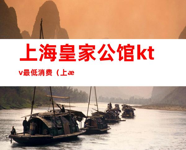 上海皇家公馆ktv最低消费(上海皇家公馆ktv最低消费)