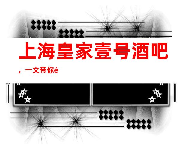 上海皇家壹号酒吧,一文带你重新了解这家店详情