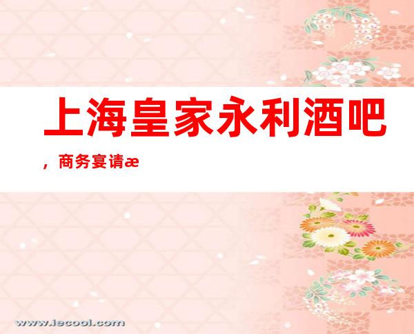 上海皇家永利酒吧，商务宴请招待客户的好地方