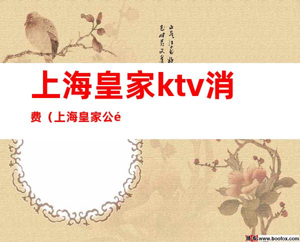 上海皇家ktv消费(上海皇家公馆ktv怎么样)