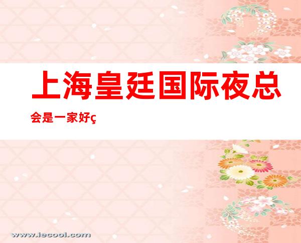 上海皇廷国际夜总会是一家好玩不贵人气的场所