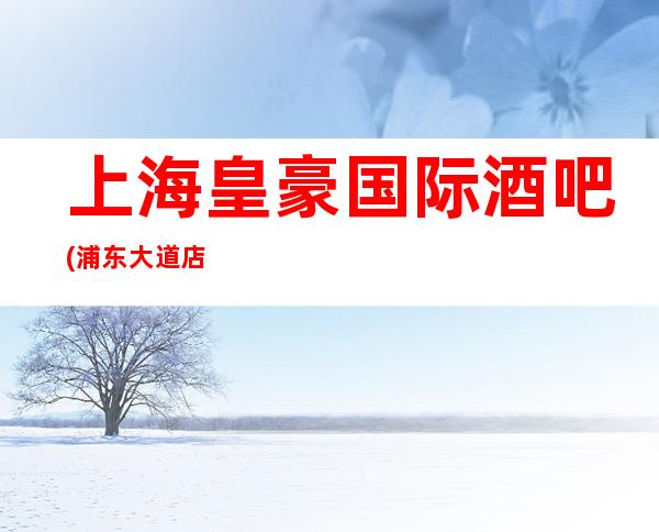 上海皇豪国际酒吧(浦东大道店)】预定,地址,价格,营业时间