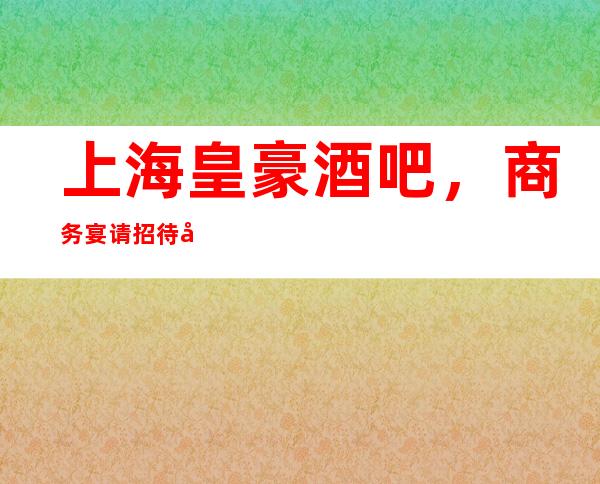 上海皇豪酒吧，商务宴请招待客户的好地方