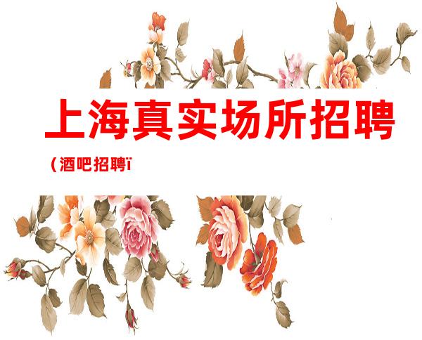 上海真实场所招聘(酒吧招聘)不空班