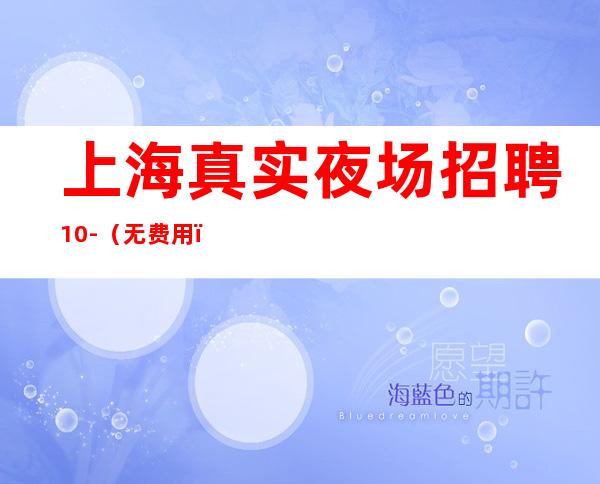 上海真实夜场招聘10-（无费用）