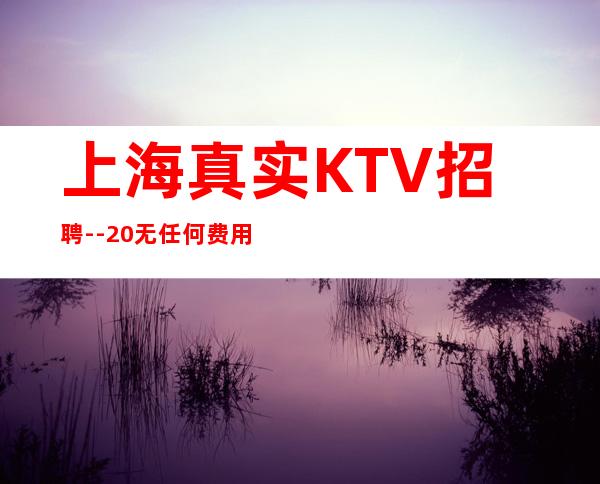 上海真实KTV招聘--20无任何费用