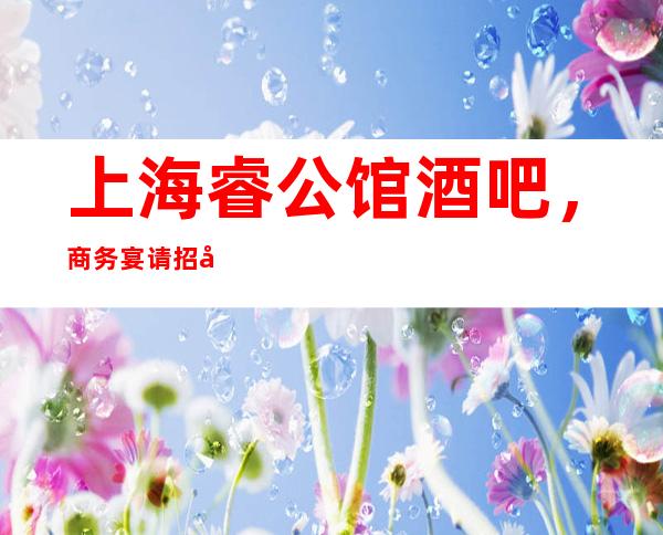 上海睿公馆酒吧，商务宴请招待客户的好地方