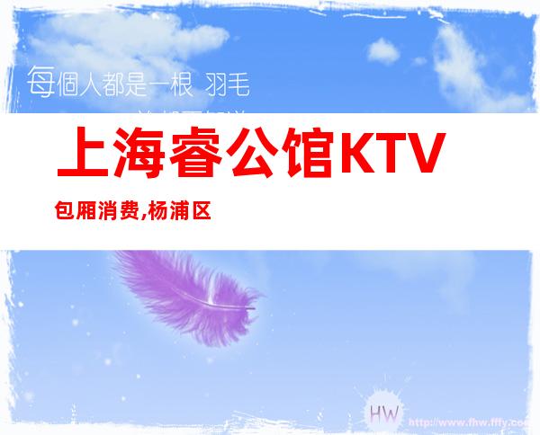 上海睿公馆KTV包厢消费,杨浦区高档又好玩的商务KTV推荐睿公馆