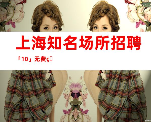 上海知名场所招聘 「10」 无费用当天上岗